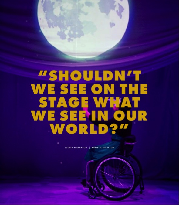 This image is a photograph that shows a wheelchair user wearing a mask reaching up with their arms towards a projection of a full moon. Overlayed on top of the image is text reading: “shouldn’t we see on the stage what we see in our world?” Judith Thompson, artistic director.